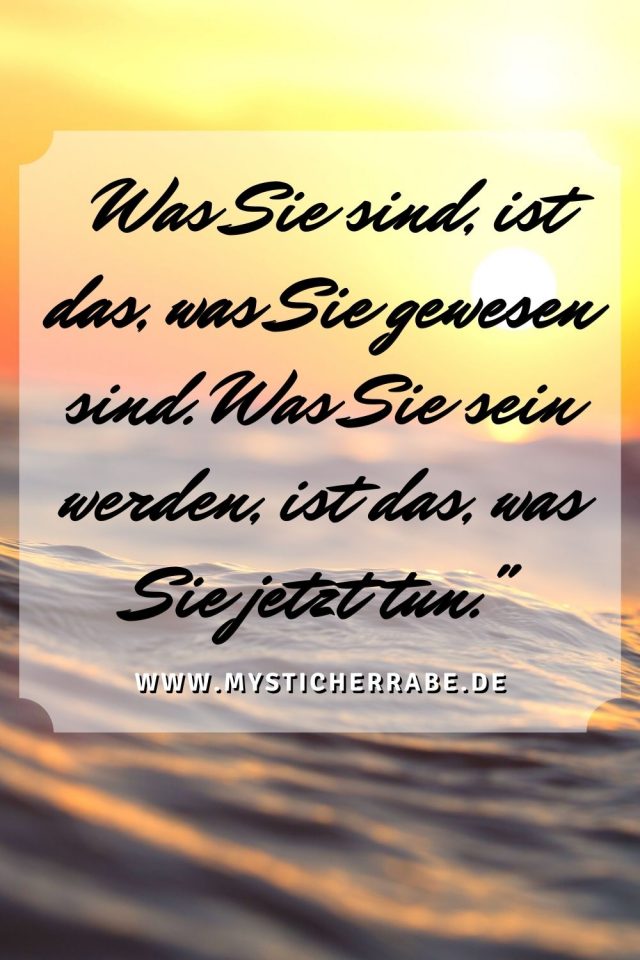 Was Sie sind, ist das, was Sie gewesen sind. Was Sie sein werden, ist das, was Sie jetzt tun." 