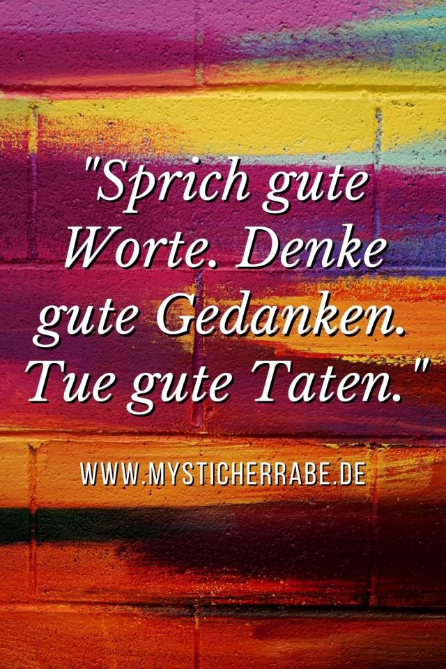 "Sprich gute Worte. Denke gute Gedanken. Tue gute Taten."